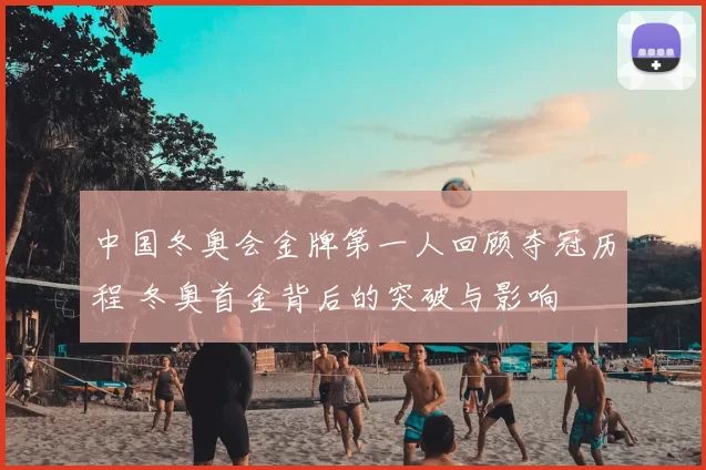 中国冬奥会金牌第一人回顾夺冠历程 冬奥首金背后的突破与影响