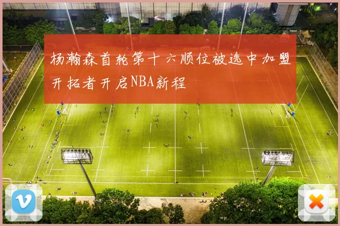 杨瀚森首轮第十六顺位被选中加盟开拓者开启NBA新程