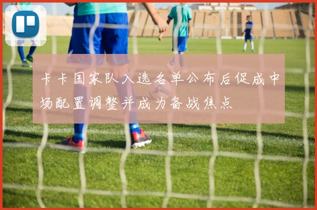 卡卡国家队入选名单公布后促成中场配置调整并成为备战焦点