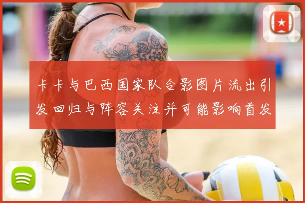 卡卡与巴西国家队合影图片流出引发回归与阵容关注并可能影响首发