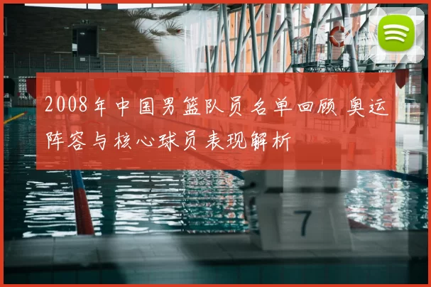2008年中国男篮队员名单回顾 奥运阵容与核心球员表现解析