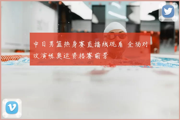 中日男篮热身赛直播线观看 全场对攻演练奥运资格赛前景