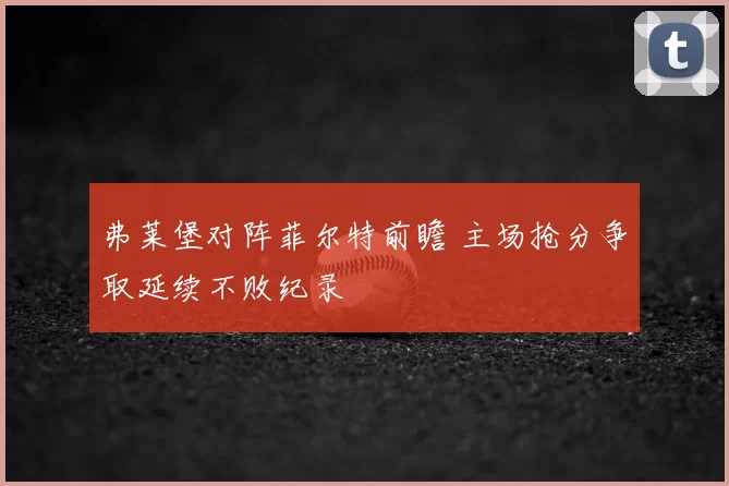 弗莱堡对阵菲尔特前瞻 主场抢分争取延续不败纪录