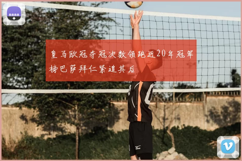 皇马欧冠夺冠次数领跑近20年冠军榜巴萨拜仁紧追其后