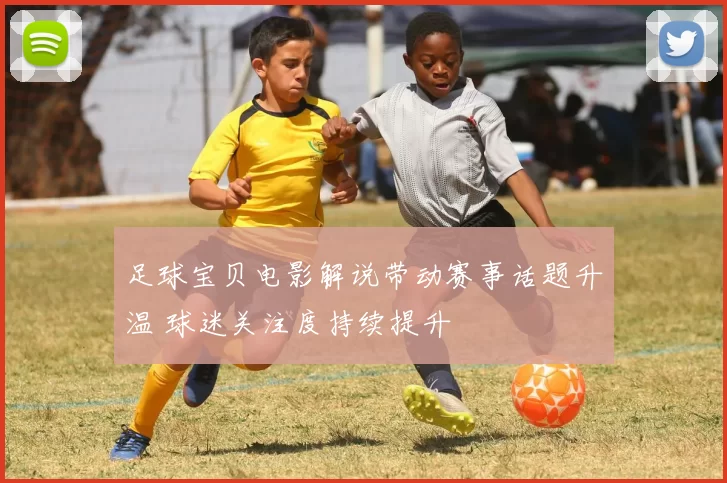 足球宝贝电影解说带动赛事话题升温 球迷关注度持续提升