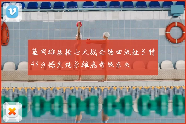 篮网雄鹿抢七大战全场回放杜兰特48分憾失绝杀雄鹿晋级东决