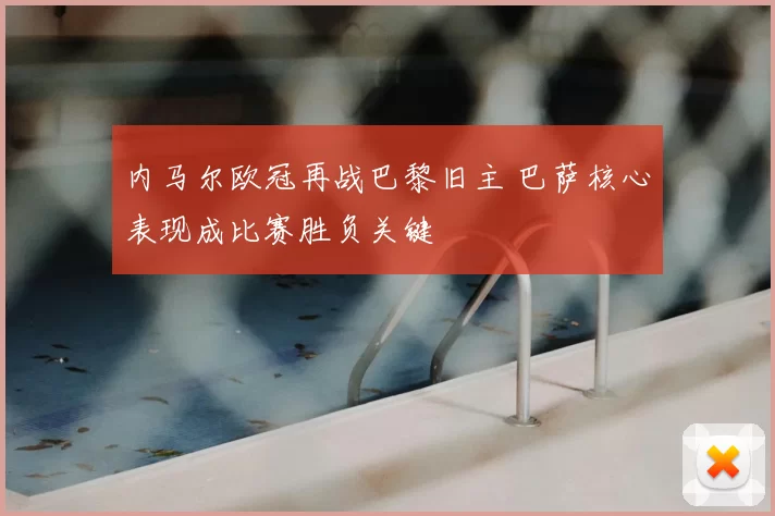 内马尔欧冠再战巴黎旧主 巴萨核心表现成比赛胜负关键