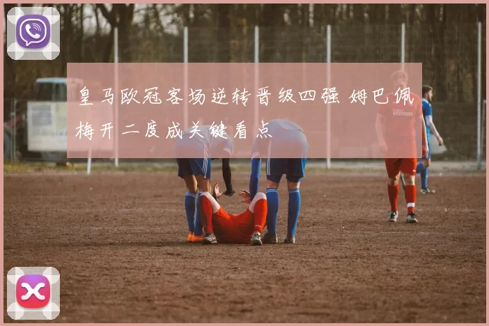 皇马欧冠客场逆转晋级四强 姆巴佩梅开二度成关键看点