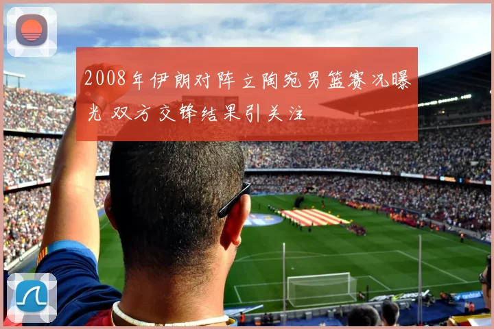 2008年伊朗对阵立陶宛男篮赛况曝光 双方交锋结果引关注