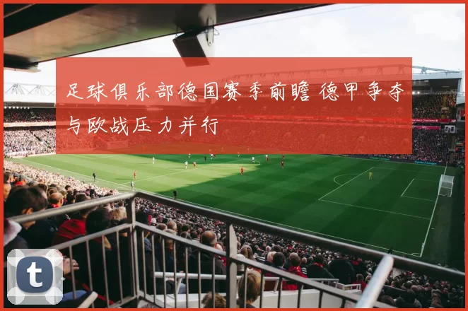 足球俱乐部德国赛季前瞻 德甲争夺与欧战压力并行