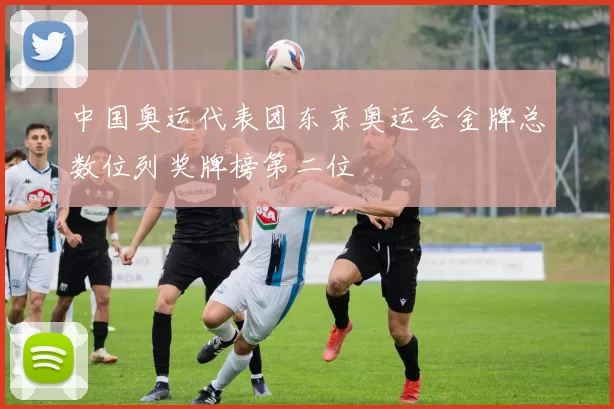 中国奥运代表团东京奥运会金牌总数位列奖牌榜第二位