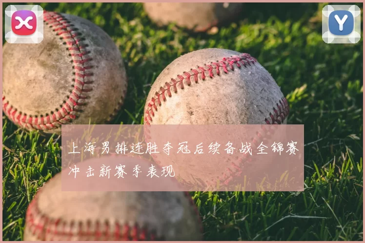上海男排连胜夺冠后续备战全锦赛冲击新赛季表现