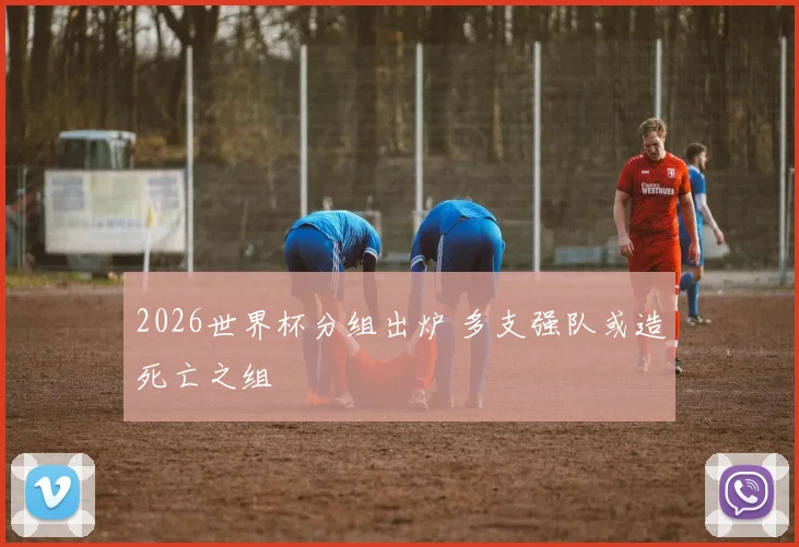 2026世界杯分组出炉 多支强队或造死亡之组