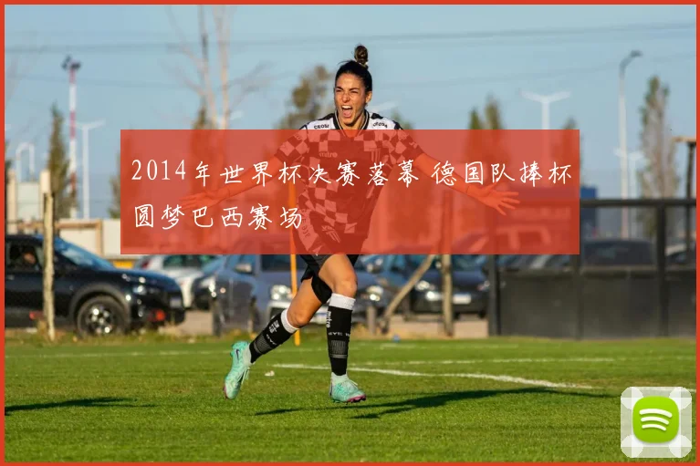 2014年世界杯决赛落幕 德国队捧杯圆梦巴西赛场