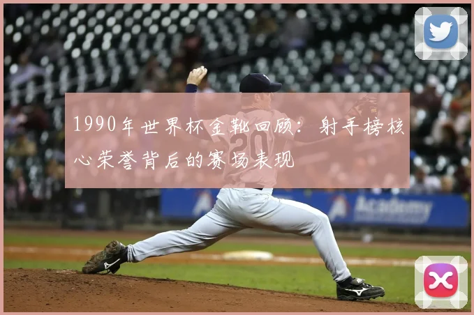 1990年世界杯金靴回顾：射手榜核心荣誉背后的赛场表现
