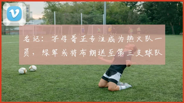 名记：字母哥正专注成为热火队一员，绿军或将布朗送至第三支球队_交易_雄鹿_报价
