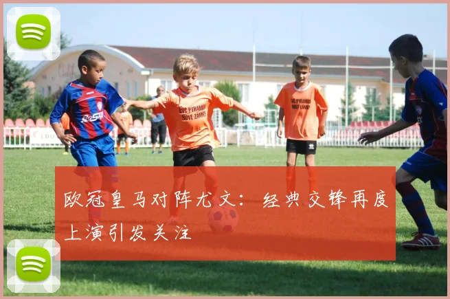欧冠皇马对阵尤文：经典交锋再度上演引发关注