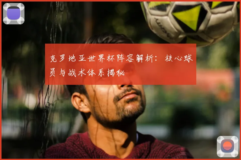 克罗地亚世界杯阵容解析：核心球员与战术体系揭秘
