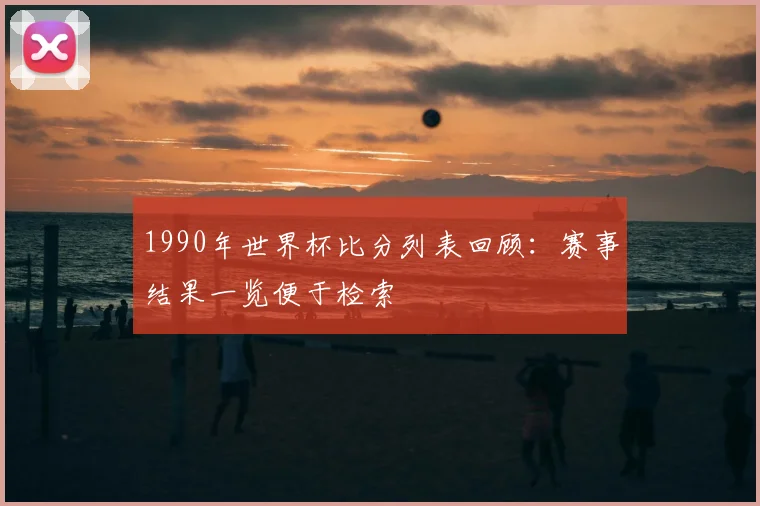 1990年世界杯比分列表回顾：赛事结果一览便于检索