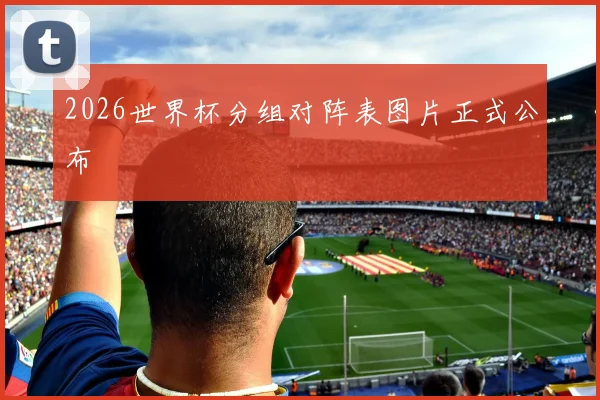 2026世界杯分组对阵表图片正式公布