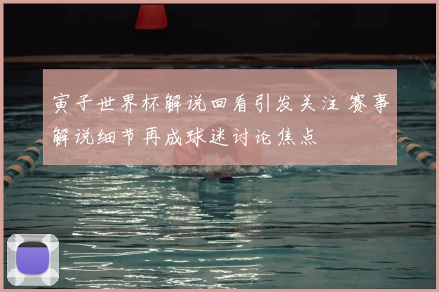 寅子世界杯解说回看引发关注 赛事解说细节再成球迷讨论焦点