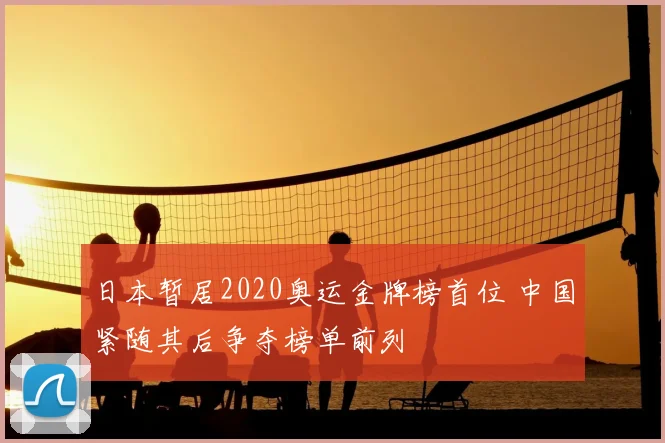 日本暂居2020奥运金牌榜首位 中国紧随其后争夺榜单前列