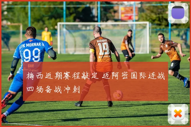 梅西近期赛程敲定 迈阿密国际连战四场备战冲刺