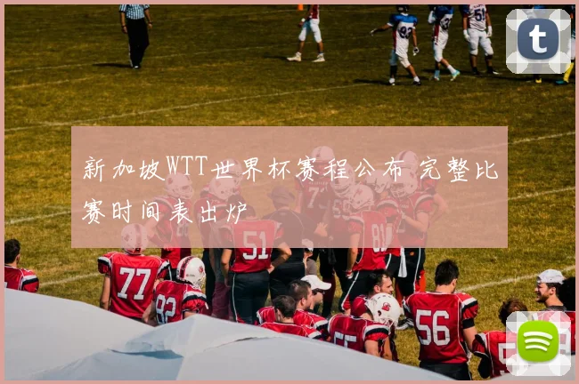 新加坡WTT世界杯赛程公布 完整比赛时间表出炉