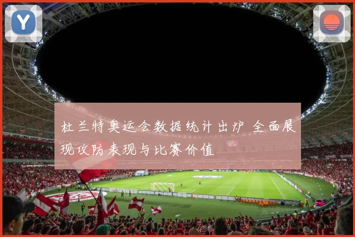 杜兰特奥运会数据统计出炉 全面展现攻防表现与比赛价值