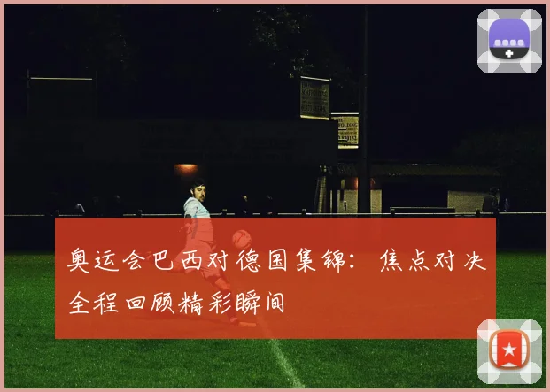 奥运会巴西对德国集锦：焦点对决全程回顾精彩瞬间