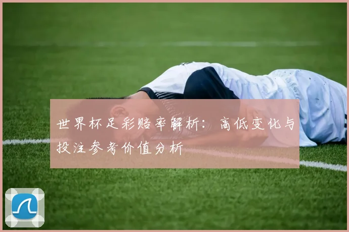 世界杯足彩赔率解析：高低变化与投注参考价值分析