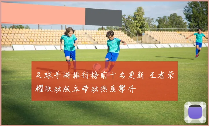 足球手游排行榜前十名更新 王者荣耀联动版本带动热度攀升