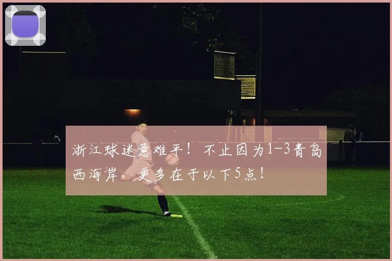 浙江球迷意难平！不止因为1-3青岛西海岸，更多在于以下5点！