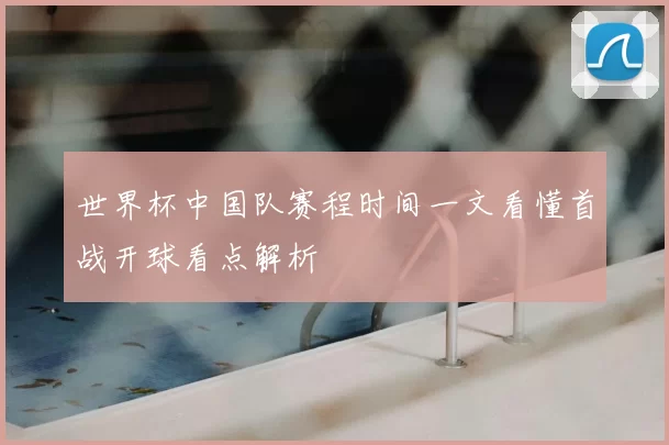 世界杯中国队赛程时间一文看懂首战开球看点解析