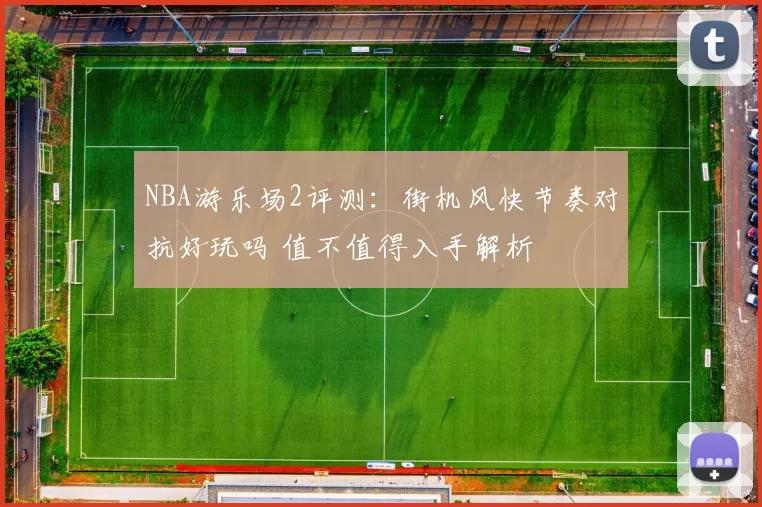 NBA游乐场2评测：街机风快节奏对抗好玩吗 值不值得入手解析