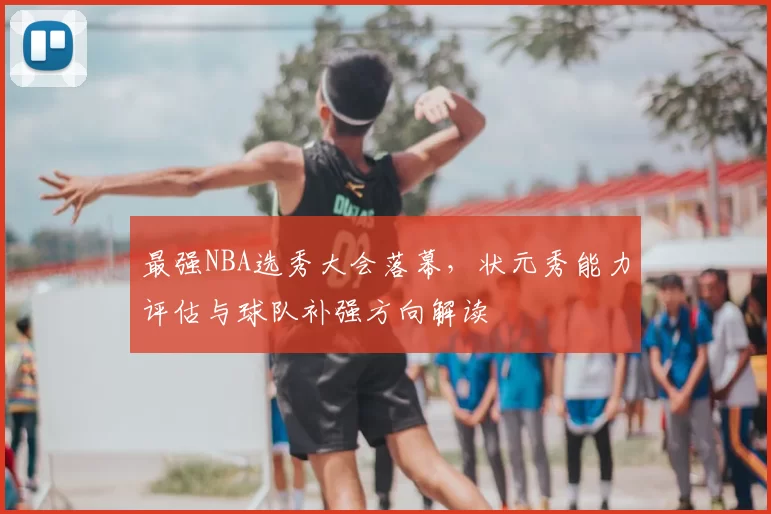 最强NBA选秀大会落幕,状元秀能力评估与球队补强方向解读