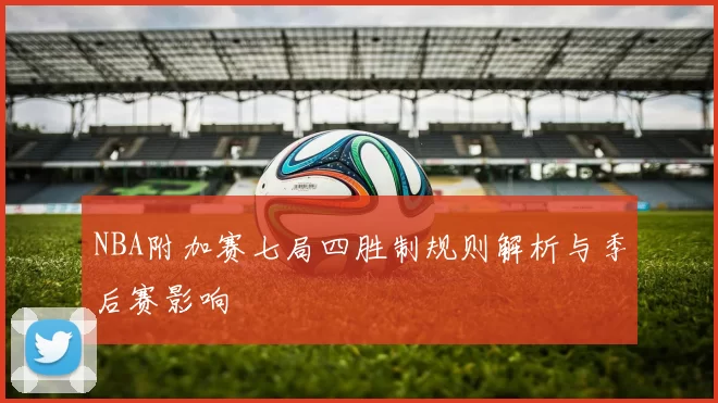NBA附加赛七局四胜制规则解析与季后赛影响