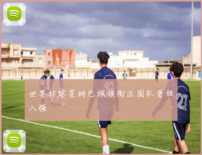 世界杯球星姆巴佩领衔法国队晋级八强