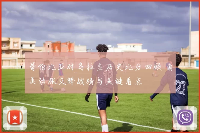 哥伦比亚对乌拉圭历史比分回顾 南美劲旅交锋战绩与关键看点