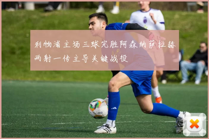 利物浦主场三球完胜阿森纳萨拉赫两射一传主导关键战役