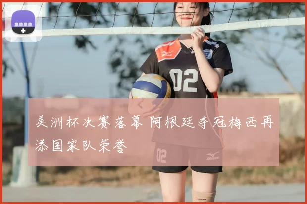 美洲杯决赛落幕 阿根廷夺冠梅西再添国家队荣誉