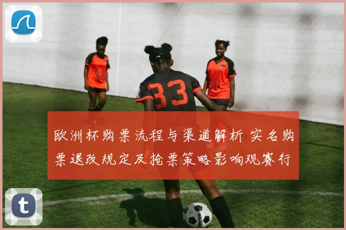 欧洲杯购票流程与渠道解析 实名购票退改规定及抢票策略影响观赛行程