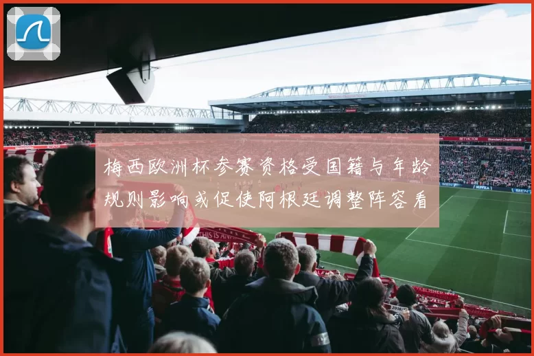 梅西欧洲杯参赛资格受国籍与年龄规则影响或促使阿根廷调整阵容看点