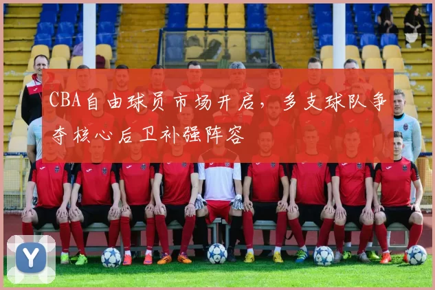 CBA自由球员市场开启,多支球队争夺核心后卫补强阵容