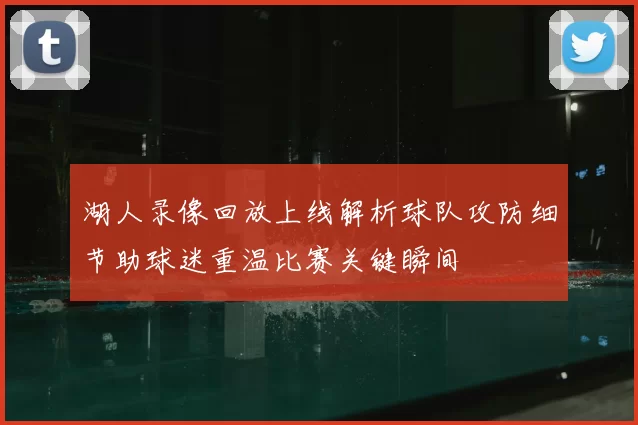 湖人录像回放上线解析球队攻防细节助球迷重温比赛关键瞬间