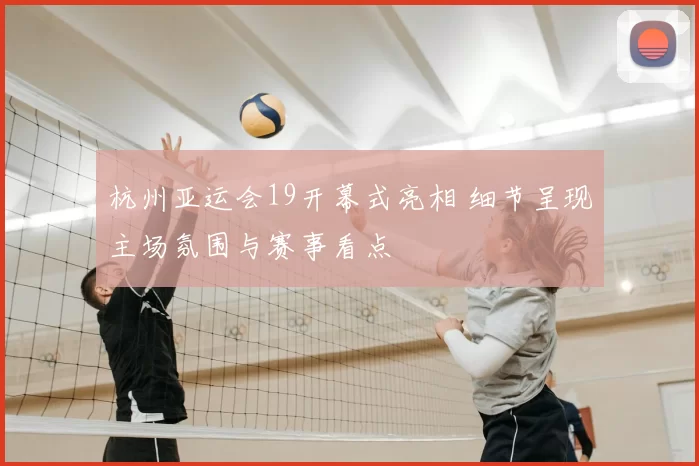 杭州亚运会19开幕式亮相 细节呈现主场氛围与赛事看点