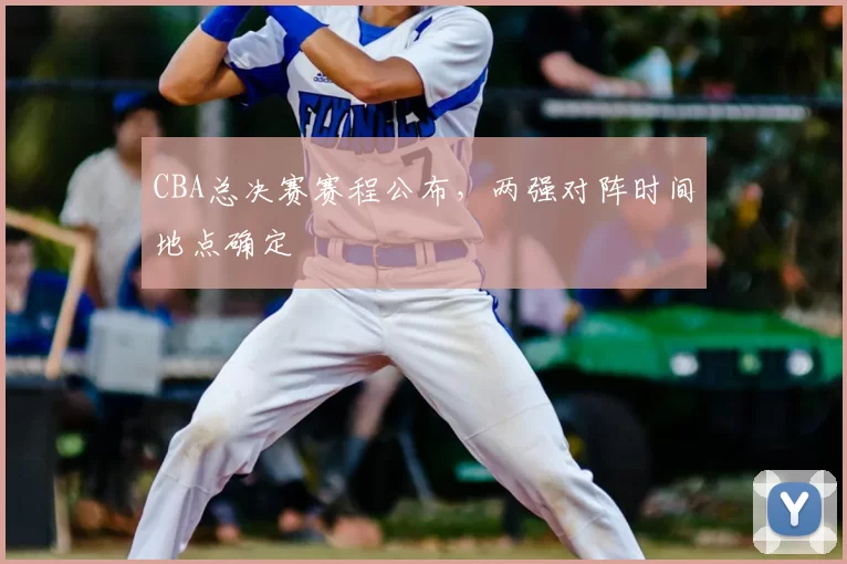 CBA总决赛赛程公布，两强对阵时间地点确定