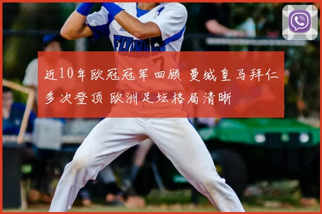 近10年欧冠冠军回顾 曼城皇马拜仁多次登顶 欧洲足坛格局清晰