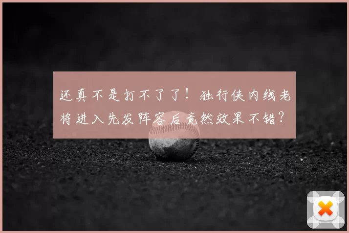 还真不是打不了了！独行侠内线老将进入先发阵容后竟然效果不错？