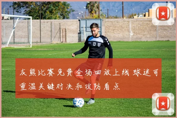 灰熊比赛免费全场回放上线 球迷可重温关键对决和攻防看点